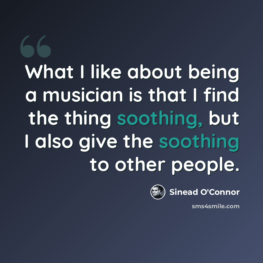 “What I like about being a musician is that I find the thing soothing, but I also give the soothing to other people.” quote by Sinead O'Connor