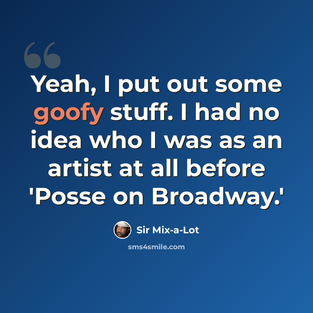 “Yeah, I put out some goofy stuff. I had no idea who I was as an artist at all before 'Posse on Broadway.'” quote by Sir Mix-a-Lot