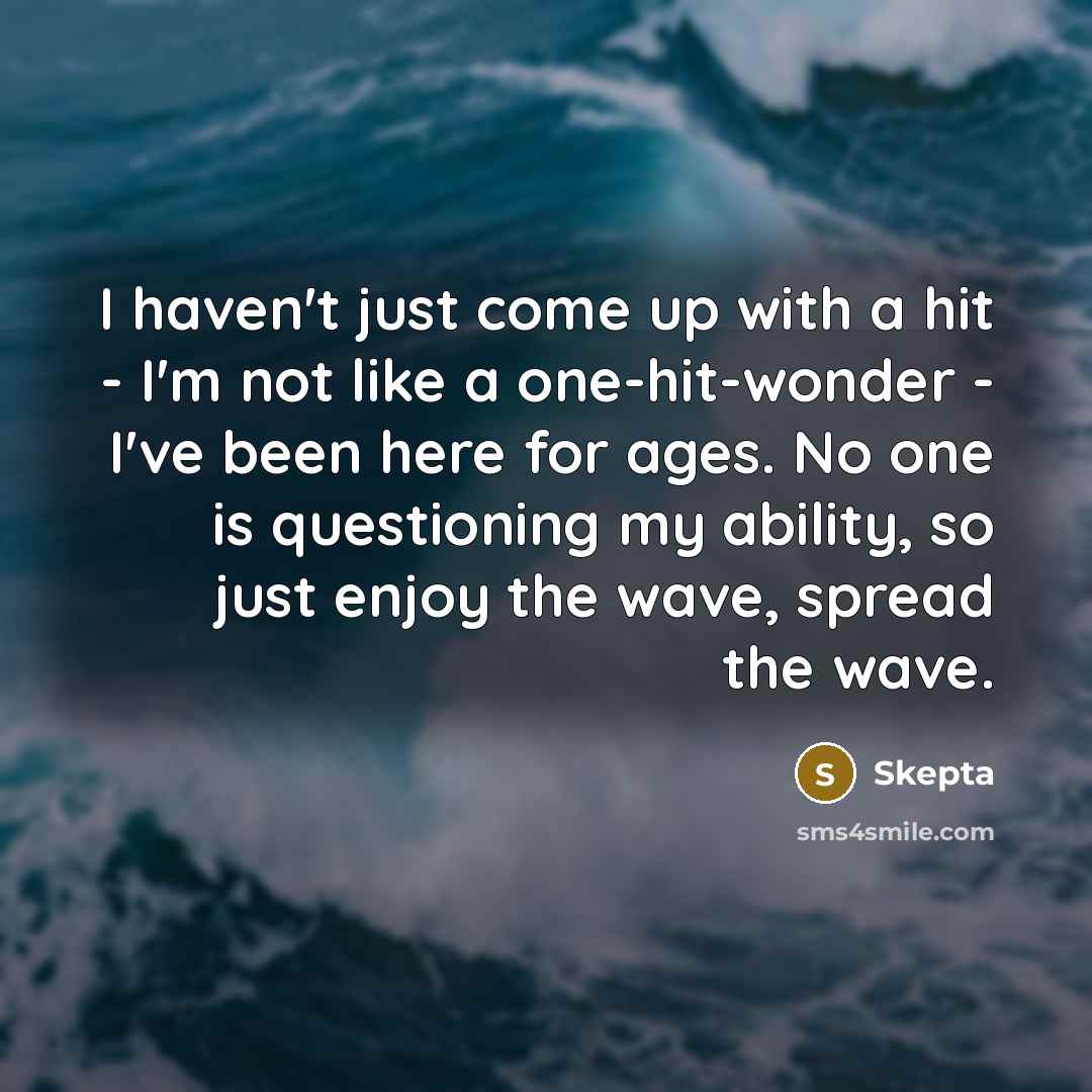 “I haven't just come up with a hit - I'm not like a one-hit-wonder - I've been here for ages. No one is questioning my ability, so just enjoy the wave, spread the wave.” quote by Skepta