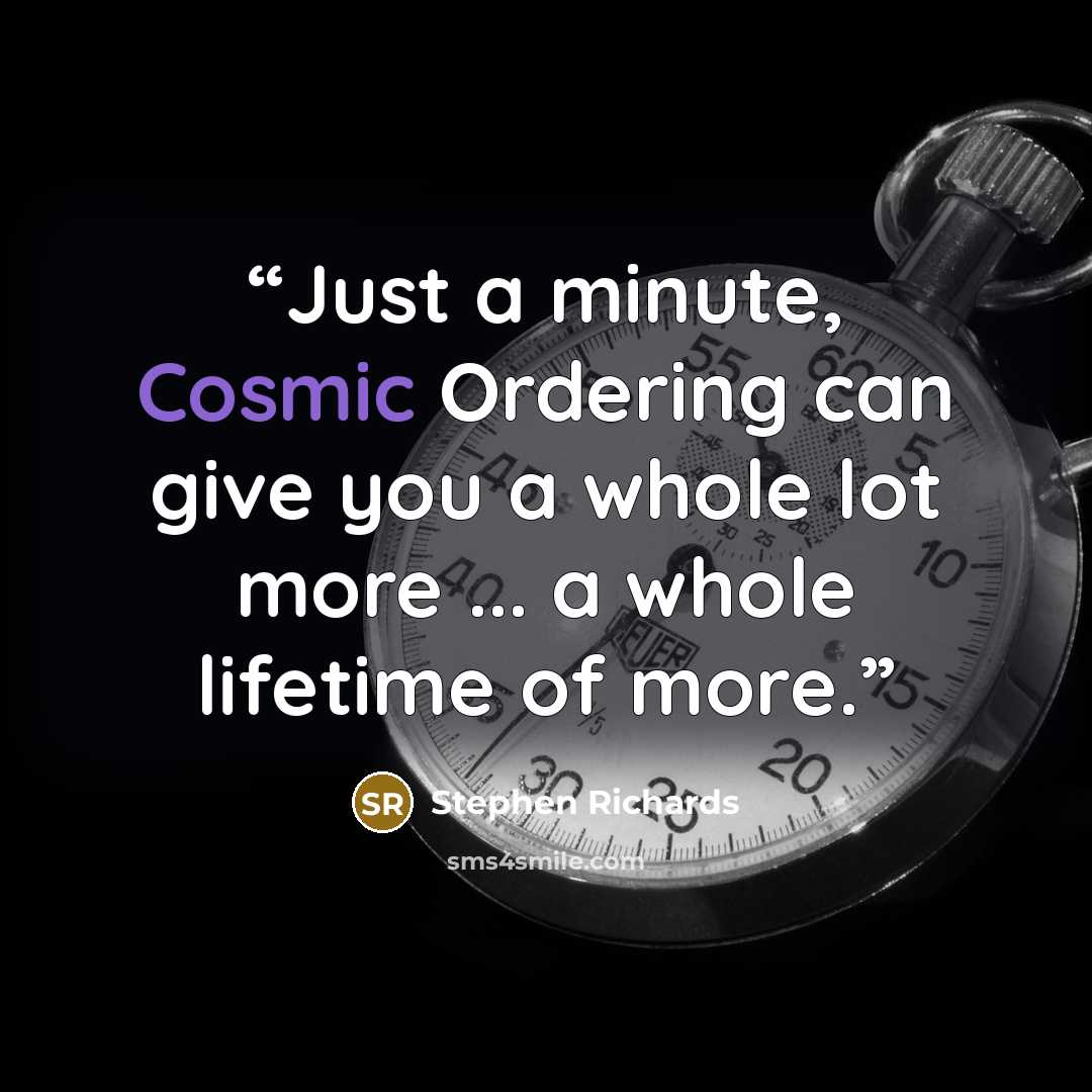 “Just a minute, Cosmic Ordering can give you a whole lot more ... a whole lifetime of more.” quote by Stephen Richards