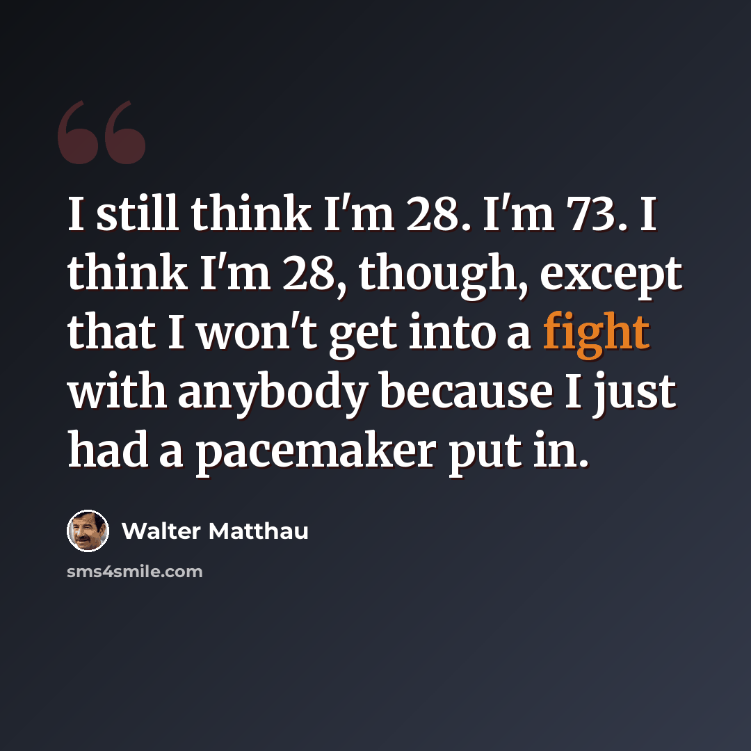 “I still think I'm 28. I'm 73. I think I'm 28, though, except that I won't get into a fight with anybody because I just had a pacemaker put in.” quote by Walter Matthau