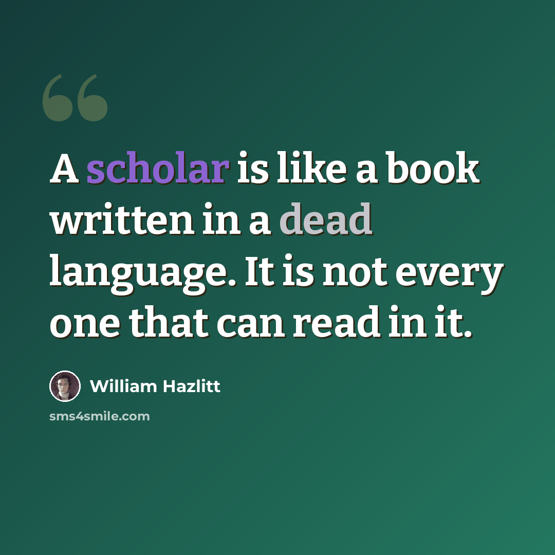 “A scholar is like a book written in a dead language. It is not every one that can read in it.” quote by William Hazlitt