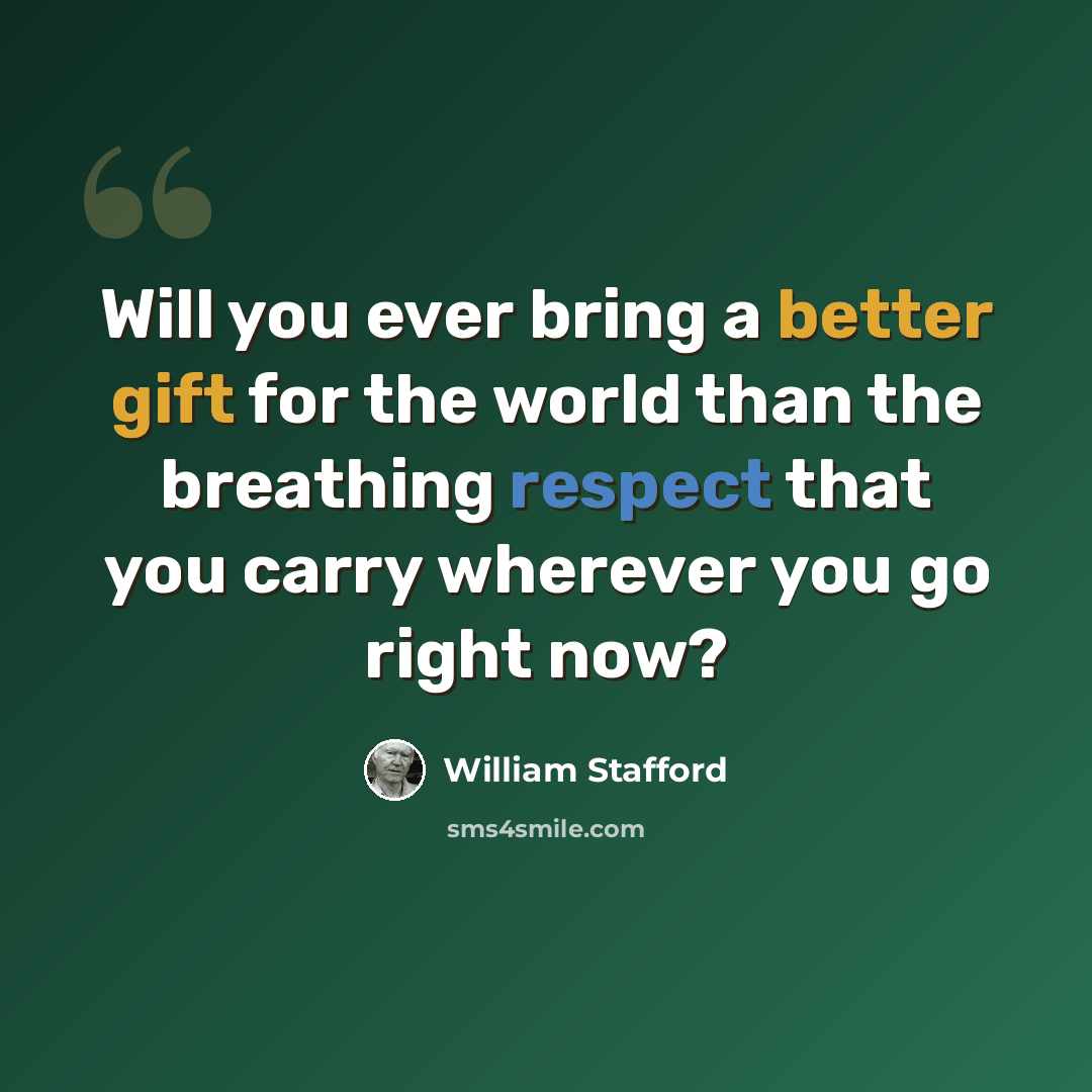“Will you ever bring a better gift for the world than the breathing respect that you carry wherever you go right now?” quote by William Stafford