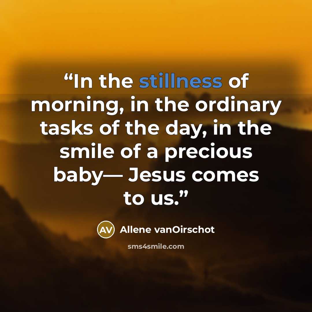 “In the stillness of morning, in the ordinary tasks of the day, in the smile of a precious baby— Jesus comes to us.” quote by Allene vanOirschot