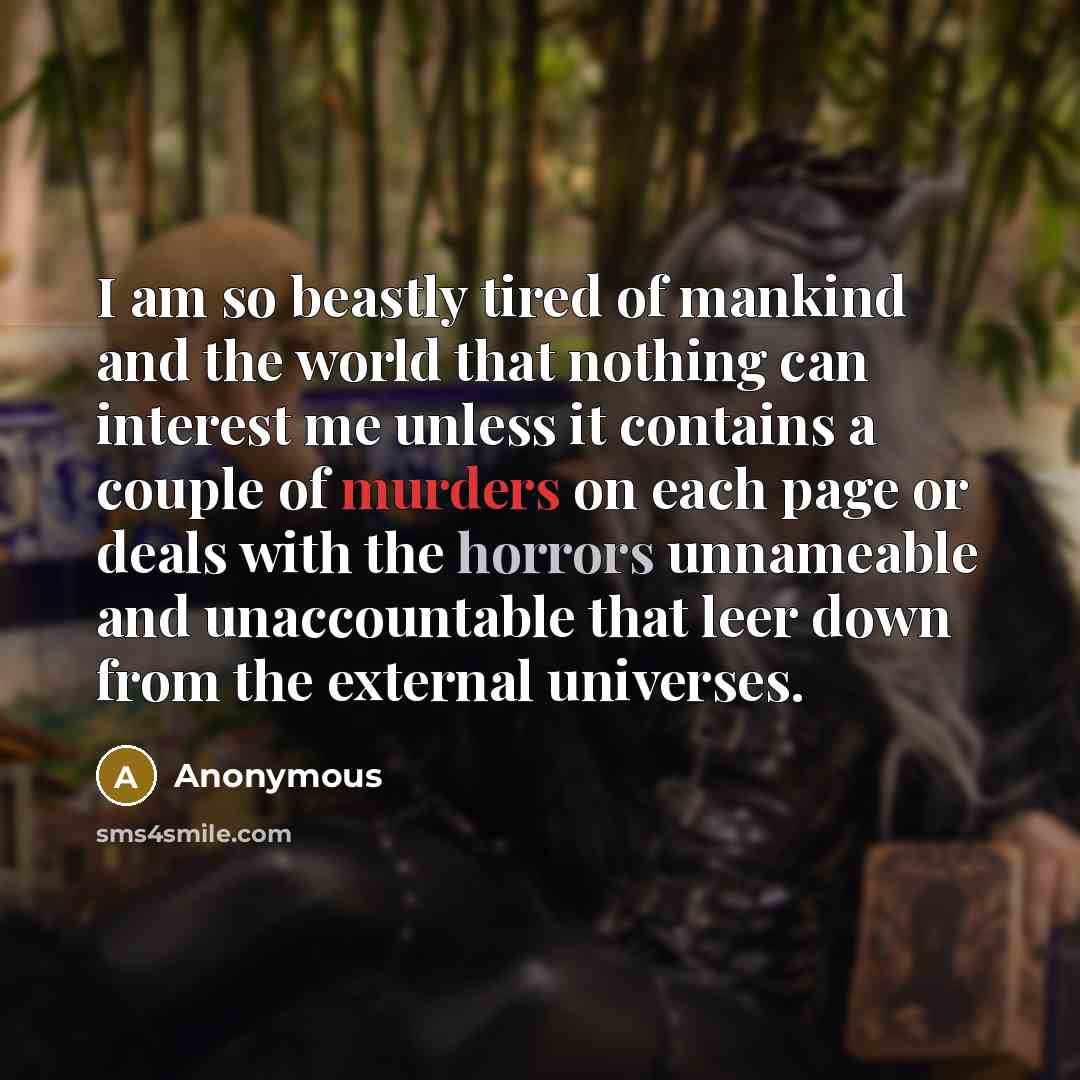 “I am so beastly tired of mankind and the world that nothing can interest me unless it contains a couple of murders on each page or deals with the horrors unnameable and unaccountable that leer down from the external universes.” quote by Anonymous