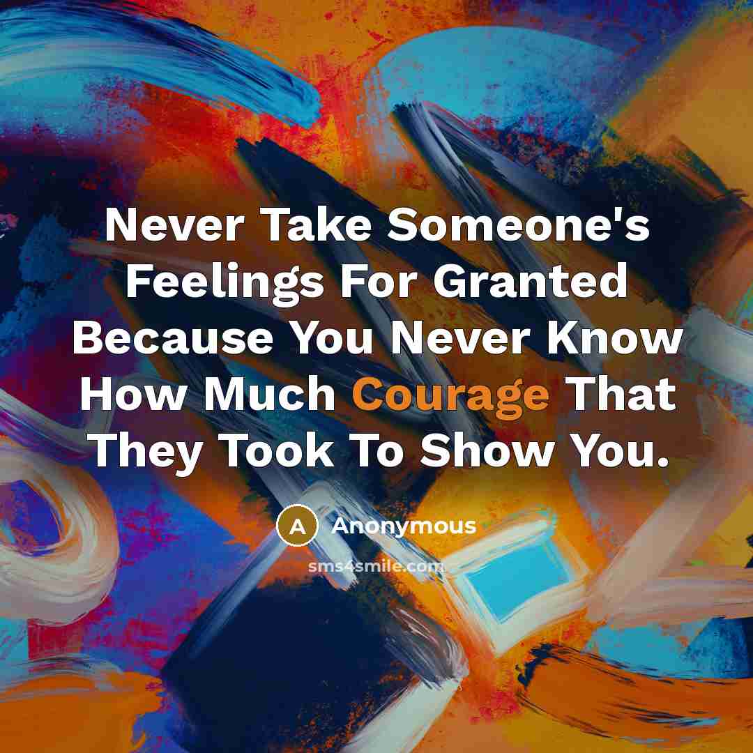 “Never Take Someone's Feelings For Granted Because You Never Know How Much Courage That They Took To Show You.” quote by Anonymous