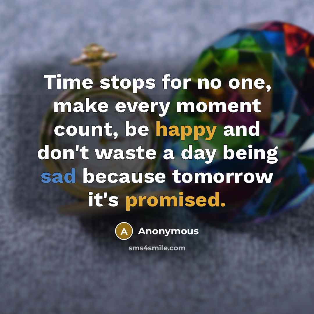 “Time stops for no one, make every moment count, be happy and don't waste a day being sad because tomorrow it's promised.” quote by Anonymous