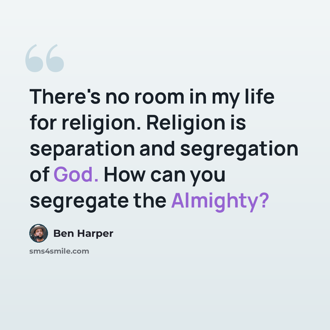 “There's no room in my life for religion. Religion is separation and segregation of God. How can you segregate the Almighty?” quote by Ben Harper