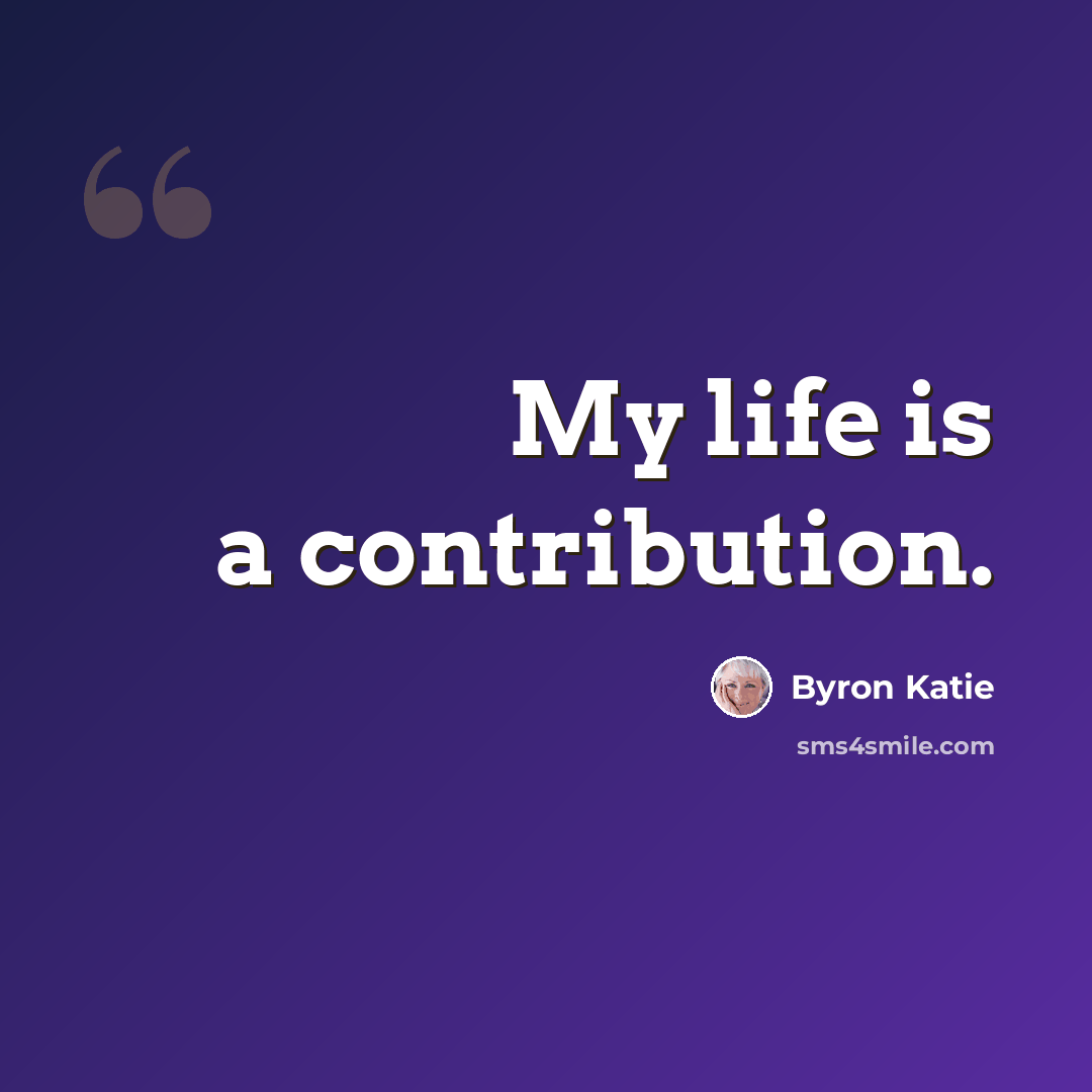 “My life is a contribution.” quote by Byron Katie