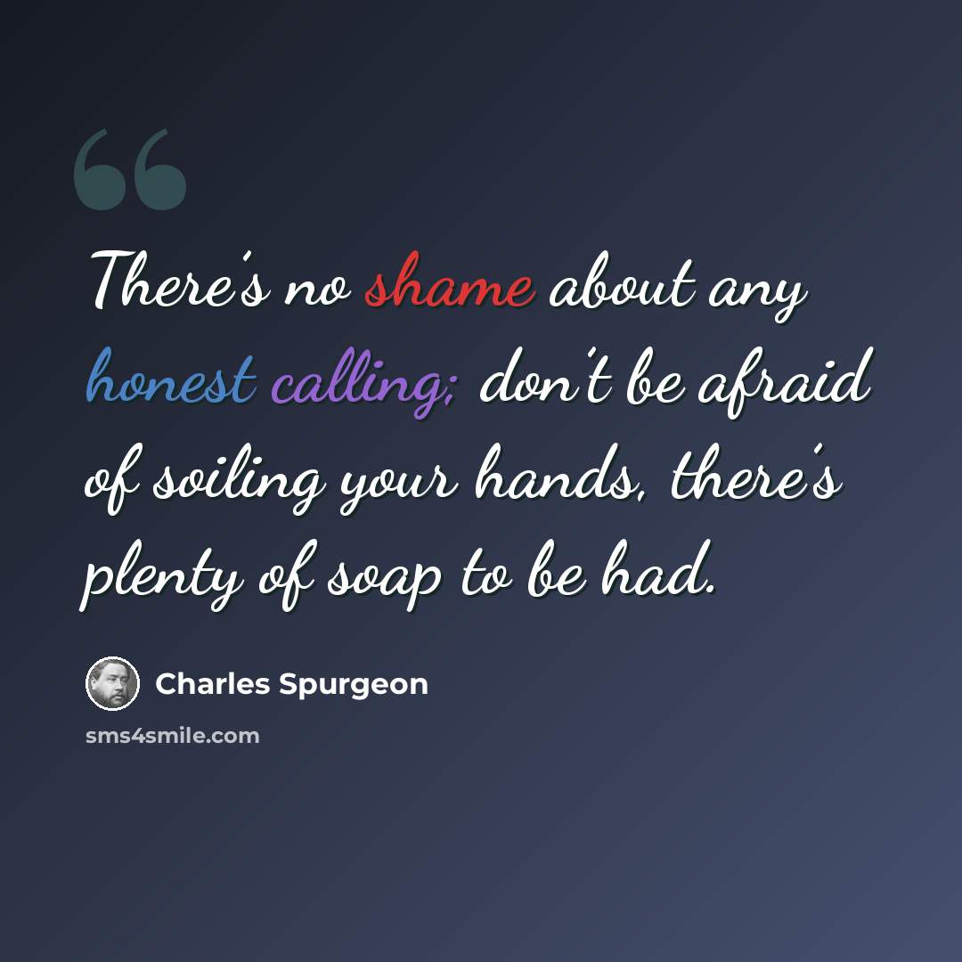 “There’s no shame about any honest calling; don’t be afraid of soiling your hands, there’s plenty of soap to be had.” quote by Charles Spurgeon