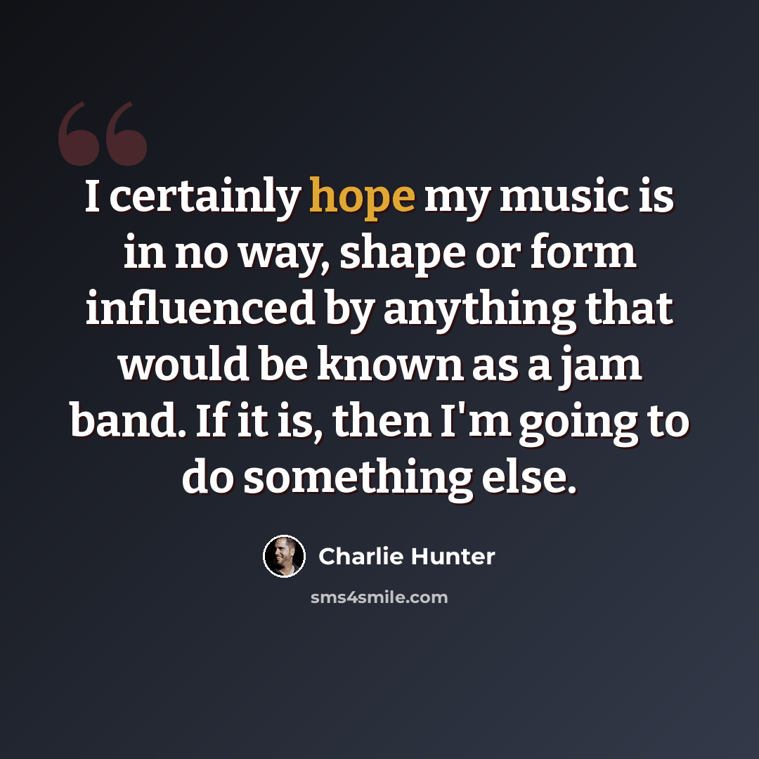 “I certainly hope my music is in no way, shape or form influenced by anything that would be known as a jam band. If it is, then I'm going to do something else.” quote by Charlie Hunter