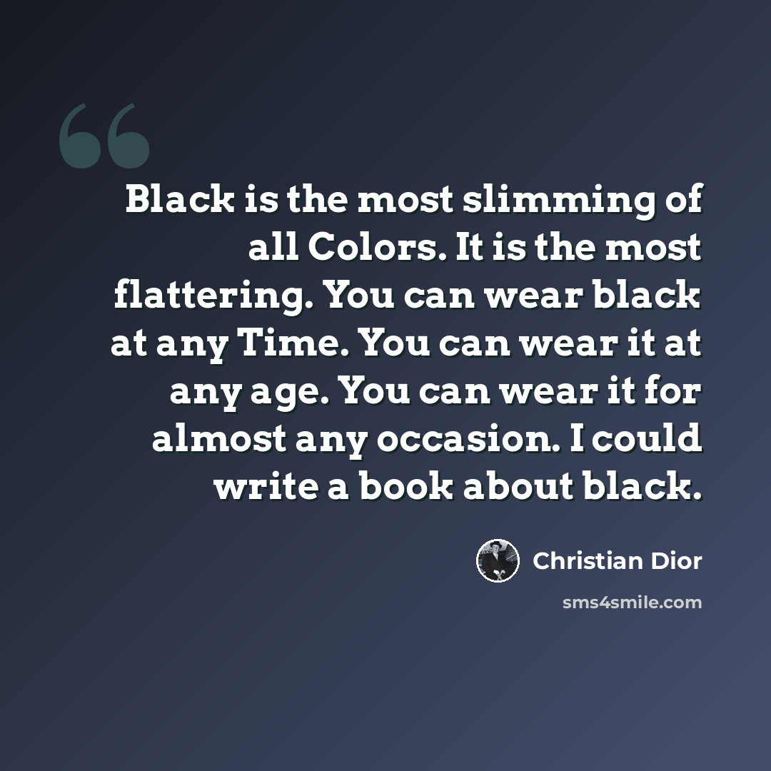 “Black is the most slimming of all Colors. It is the most flattering. You can wear black at any Time. You can wear it at any age. You can wear it for almost any occasion. I could write a book about black.” quote by Christian Dior