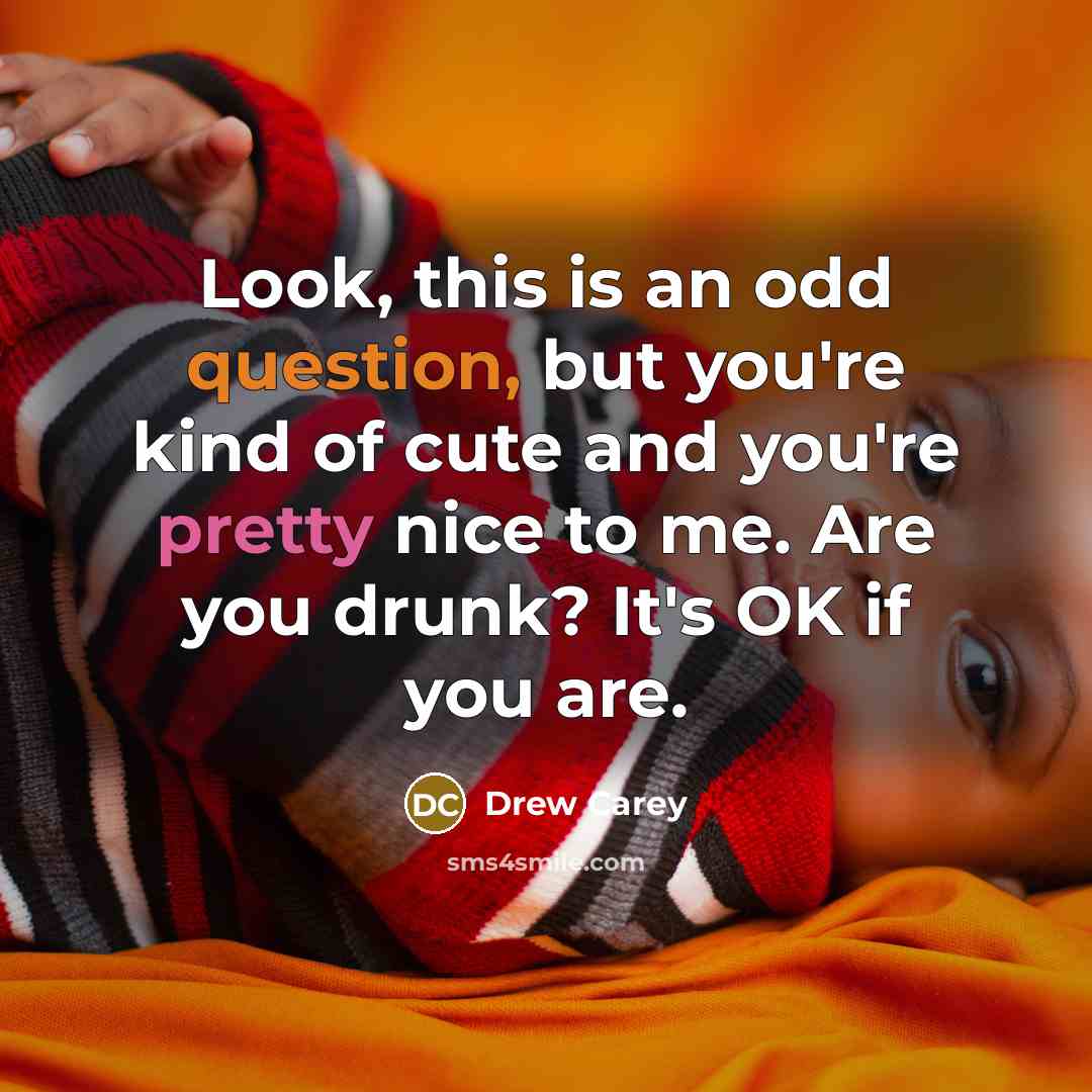 “Look, this is an odd question, but you're kind of cute and you're pretty nice to me. Are you drunk? It's OK if you are.” quote by Drew Carey