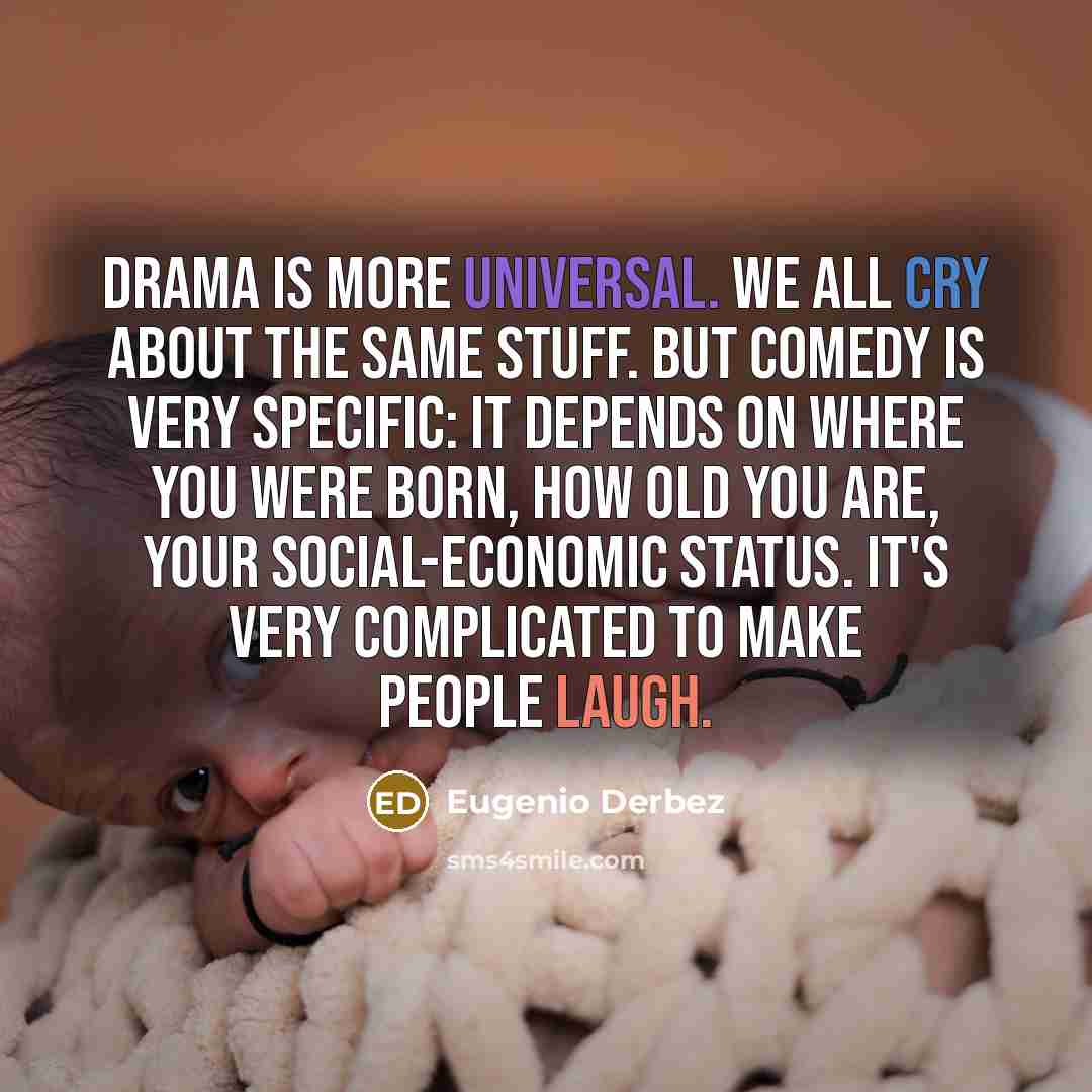 “Drama is more universal. We all cry about the same stuff. But comedy is very specific: It depends on where you were born, how old you are, your social-economic status. It's very complicated to make people laugh.” quote by Eugenio Derbez