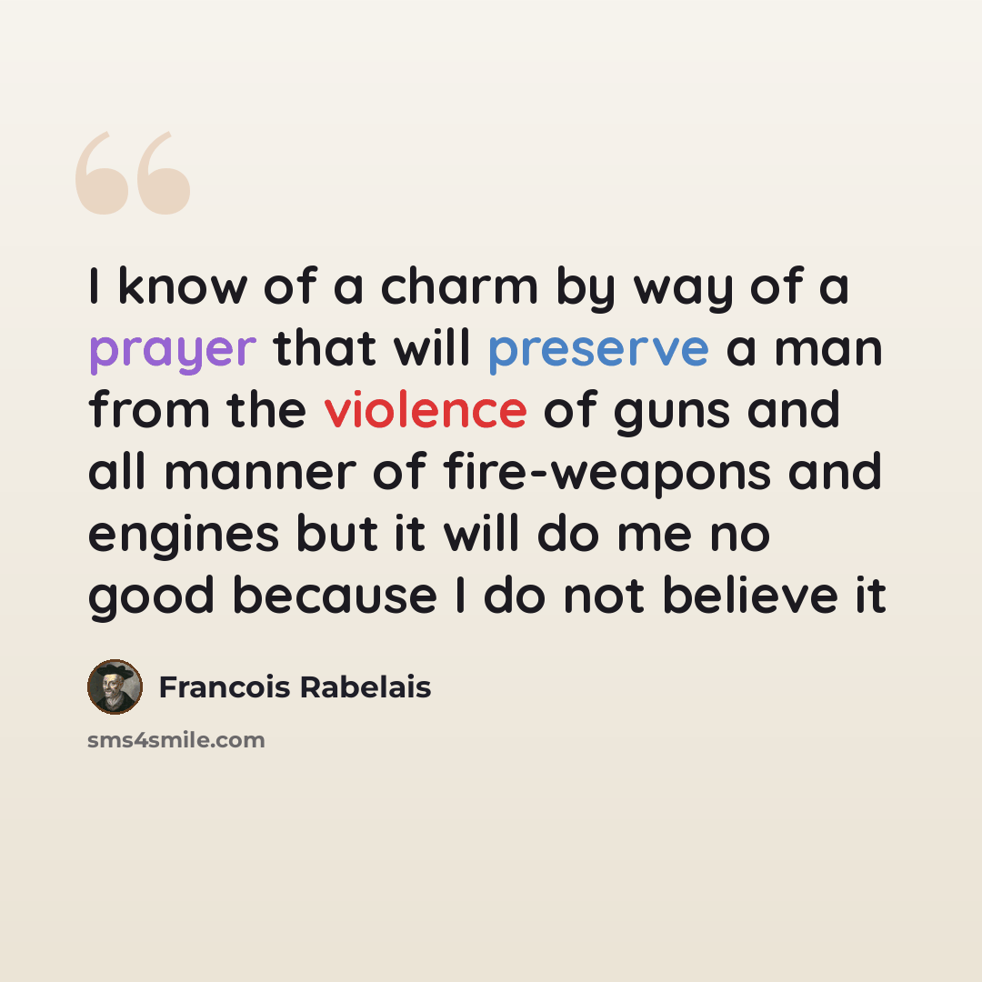 “I know of a charm by way of a prayer that will preserve a man from the violence of guns and all manner of fire-weapons and engines but it will do me no good because I do not believe it” quote by Francois Rabelais