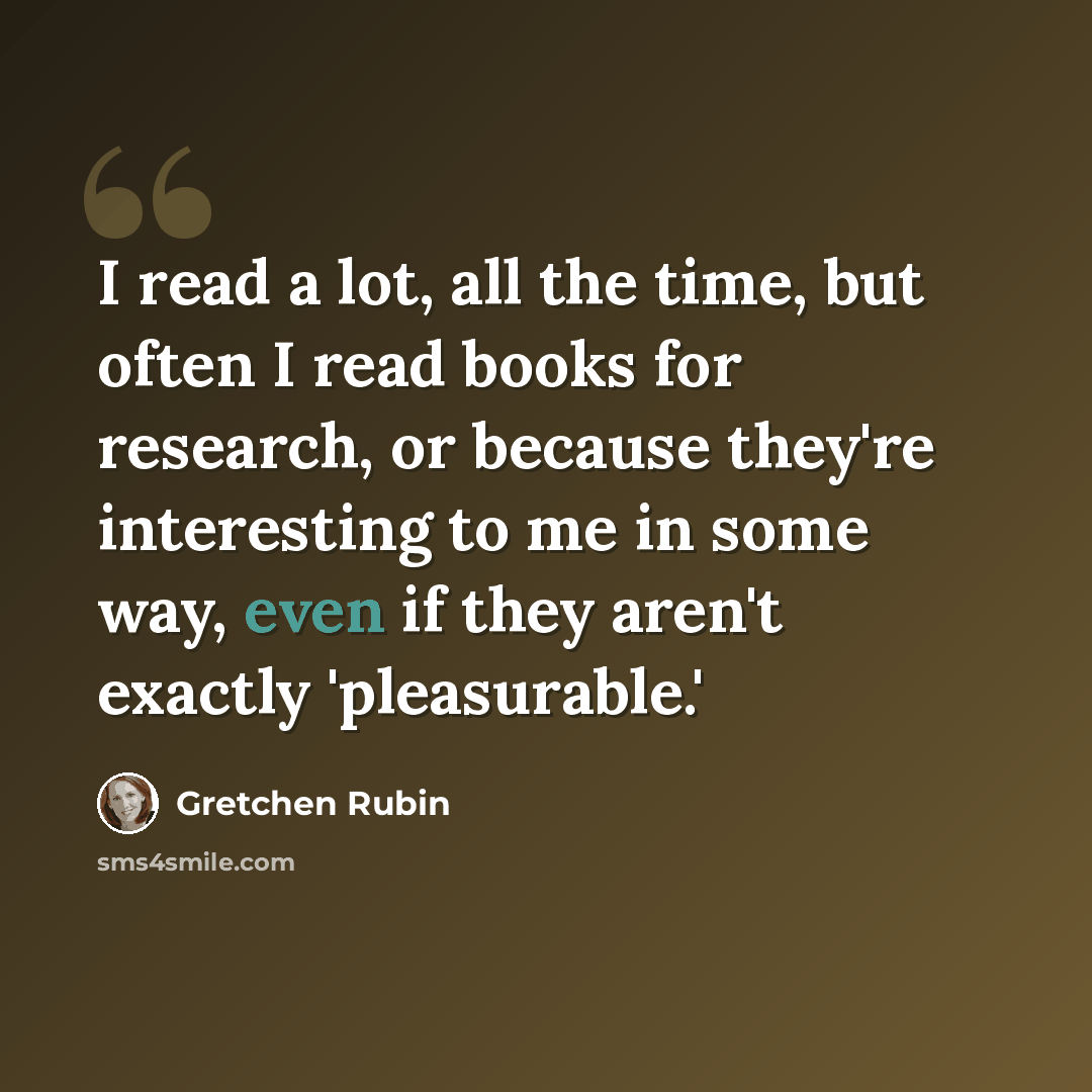 “I read a lot, all the time, but often I read books for research, or because they're interesting to me in some way, even if they aren't exactly 'pleasurable.'” quote by Gretchen Rubin