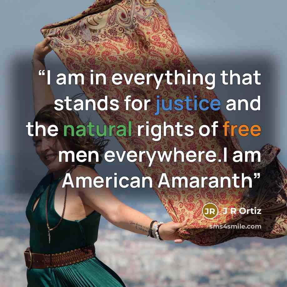 “I am in everything that stands for justice and the natural rights of free men everywhere.I am American Amaranth” quote by J R Ortiz