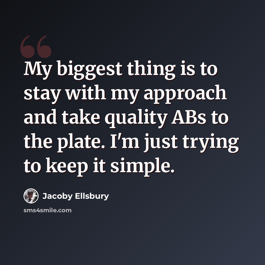 “My biggest thing is to stay with my approach and take quality ABs to the plate. I'm just trying to keep it simple.” quote by Jacoby Ellsbury