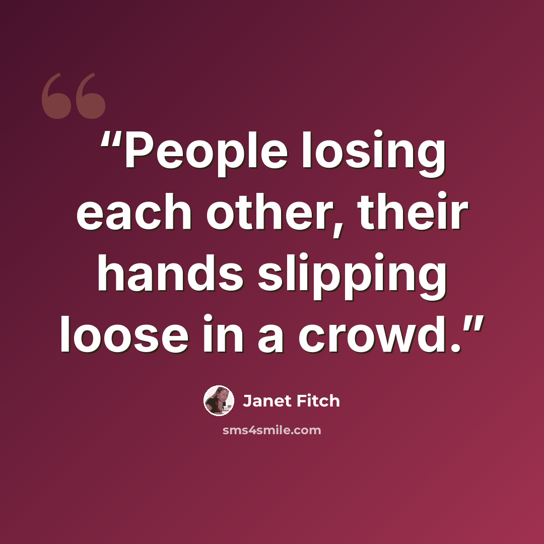 “People losing each other, their hands slipping loose in a crowd.” quote by Janet Fitch