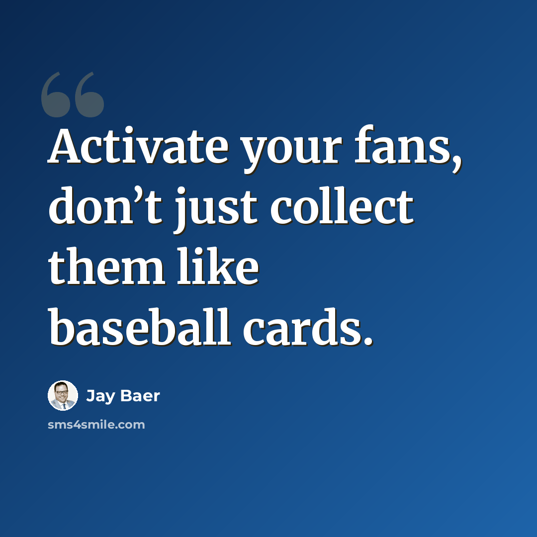 “Activate your fans, don’t just collect them like baseball cards.” quote by Jay Baer