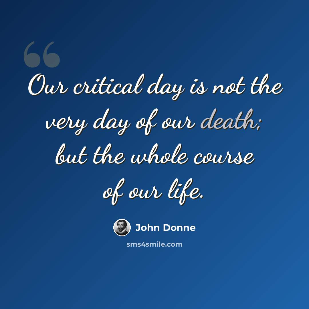 “Our critical day is not the very day of our death; but the whole course of our life.” quote by John Donne