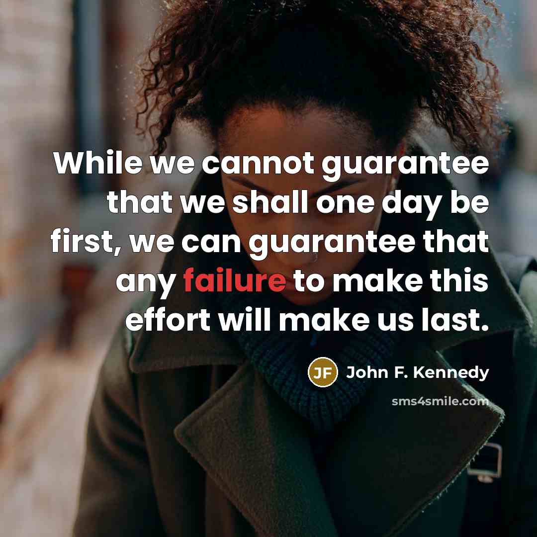 “While we cannot guarantee that we shall one day be first, we can guarantee that any failure to make this effort will make us last.” quote by John F. Kennedy