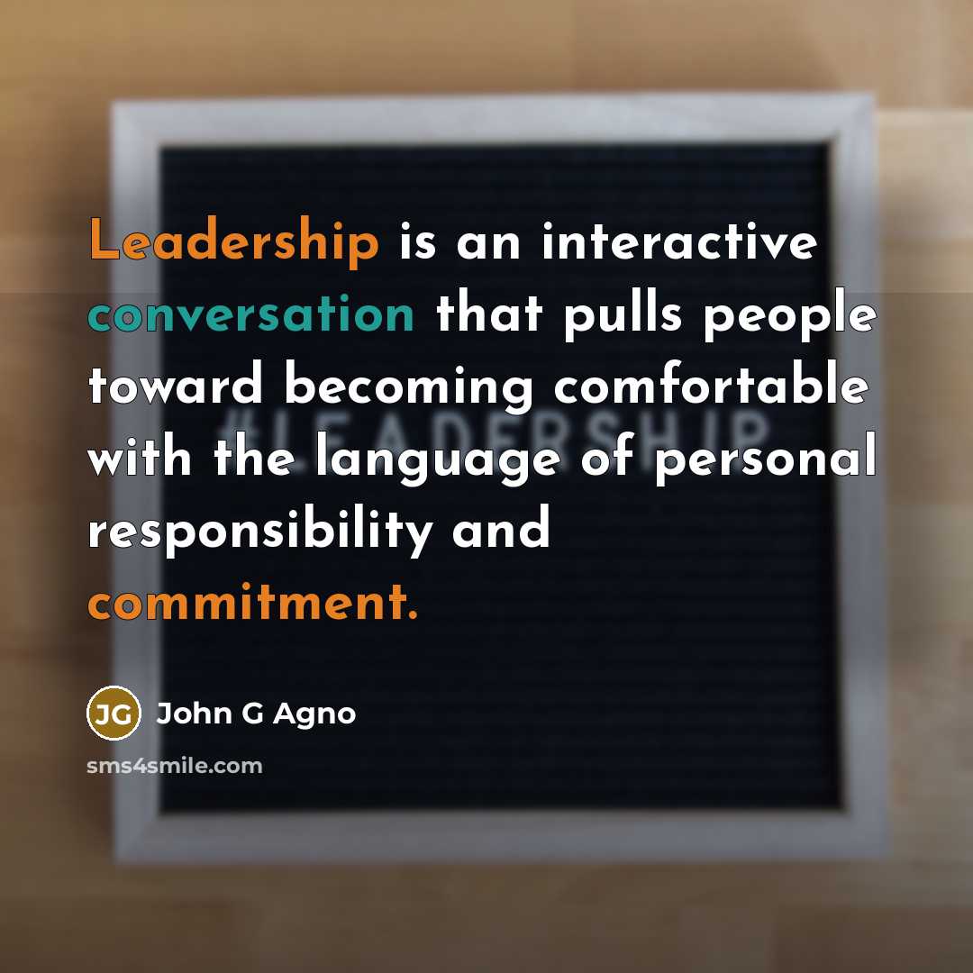 “Leadership is an interactive conversation that pulls people toward becoming comfortable with the language of personal responsibility and commitment.” quote by John G Agno