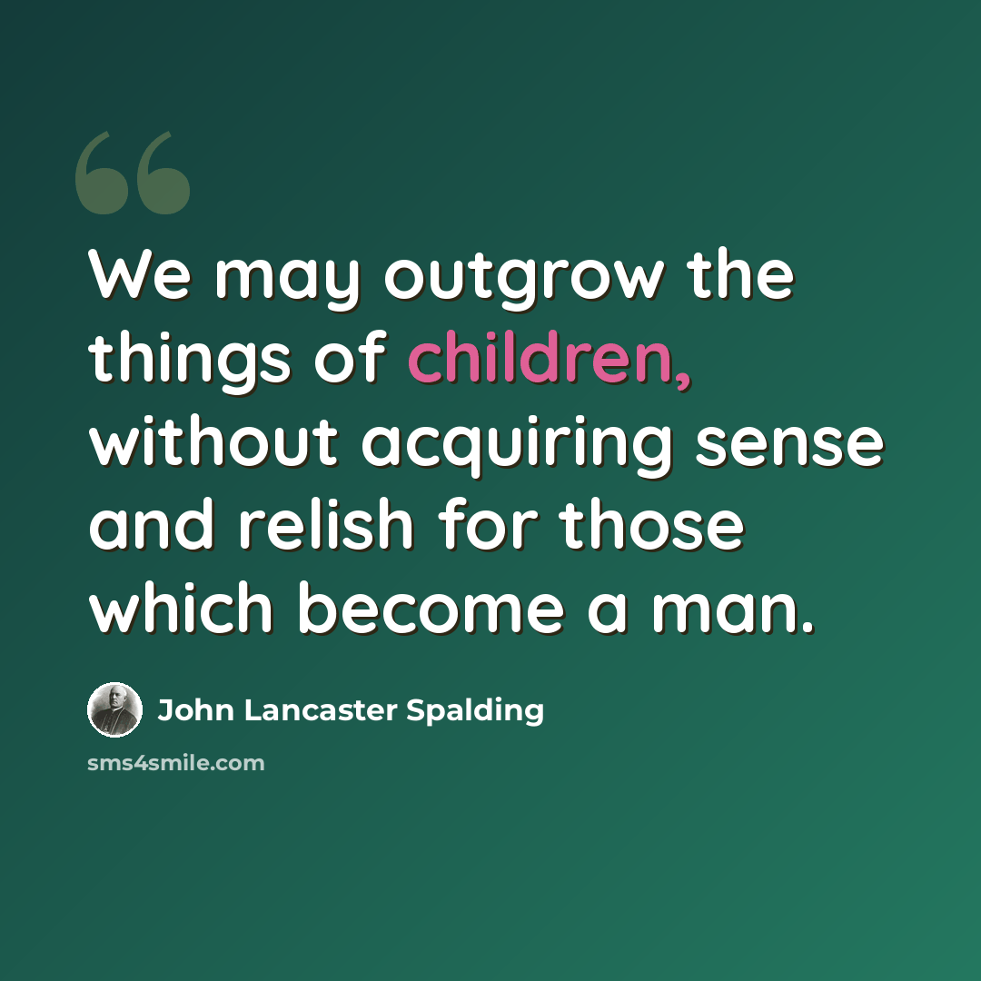 “We may outgrow the things of children, without acquiring sense and relish for those which become a man.” quote by John Lancaster Spalding