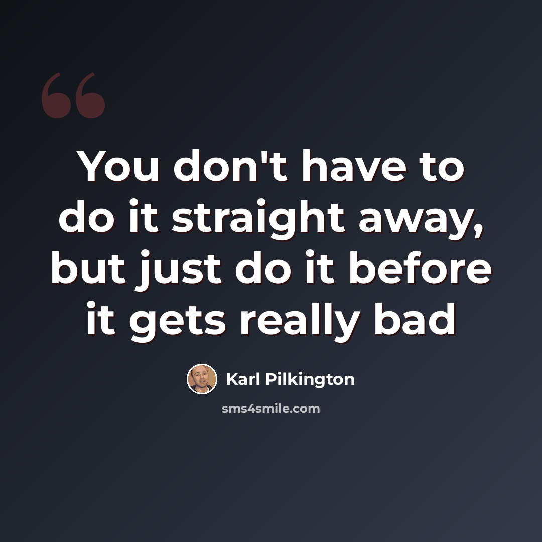 “You don't have to do it straight away, but just do it before it gets really bad” quote by Karl Pilkington