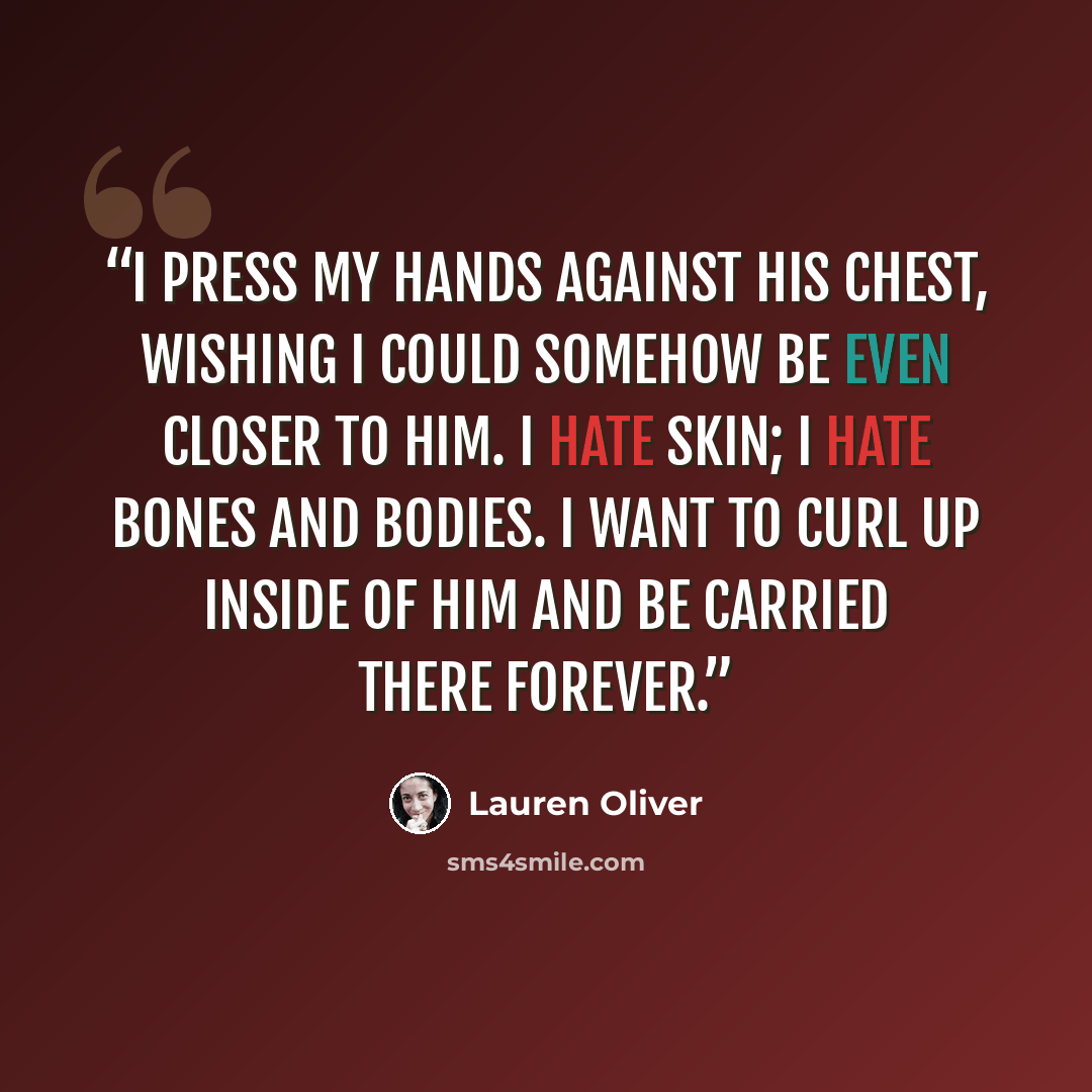 “i press my hands against his chest, wishing i could somehow be even closer to him. i hate skin; i hate bones and bodies. i want to curl up inside of him and be carried there forever.” quote by Lauren Oliver