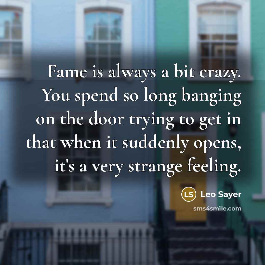 “Fame is always a bit crazy. You spend so long banging on the door trying to get in that when it suddenly opens, it's a very strange feeling.” quote by Leo Sayer