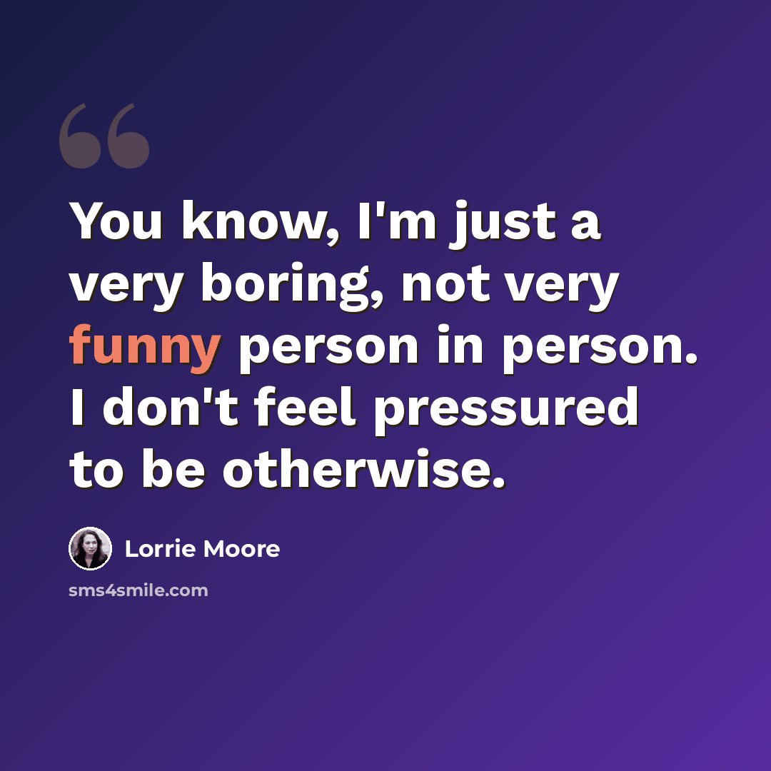“You know, I'm just a very boring, not very funny person in person. I don't feel pressured to be otherwise.” quote by Lorrie Moore