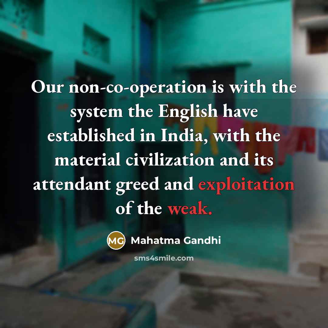 “Our non-co-operation is with the system the English have established in India, with the material civilization and its attendant greed and exploitation of the weak.” quote by Mahatma Gandhi