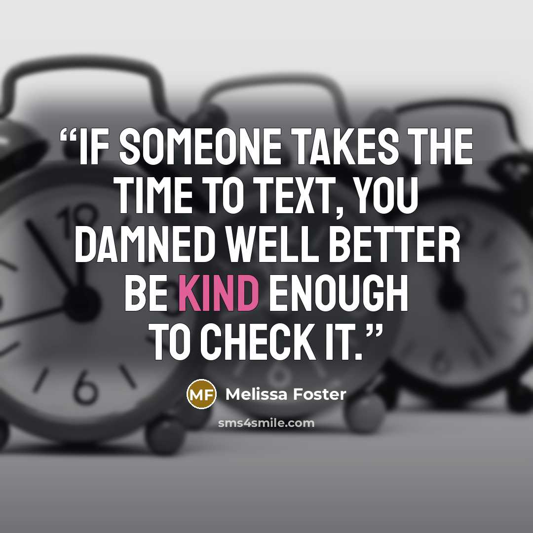 “If someone takes the time to text, you damned well better be kind enough to check it.” quote by Melissa Foster