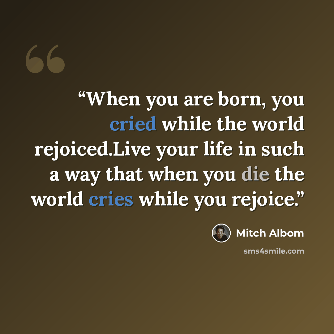 “When you are born, you cried while the world rejoiced.Live your life in such a way that when you die the world cries while you rejoice.” quote by Mitch Albom