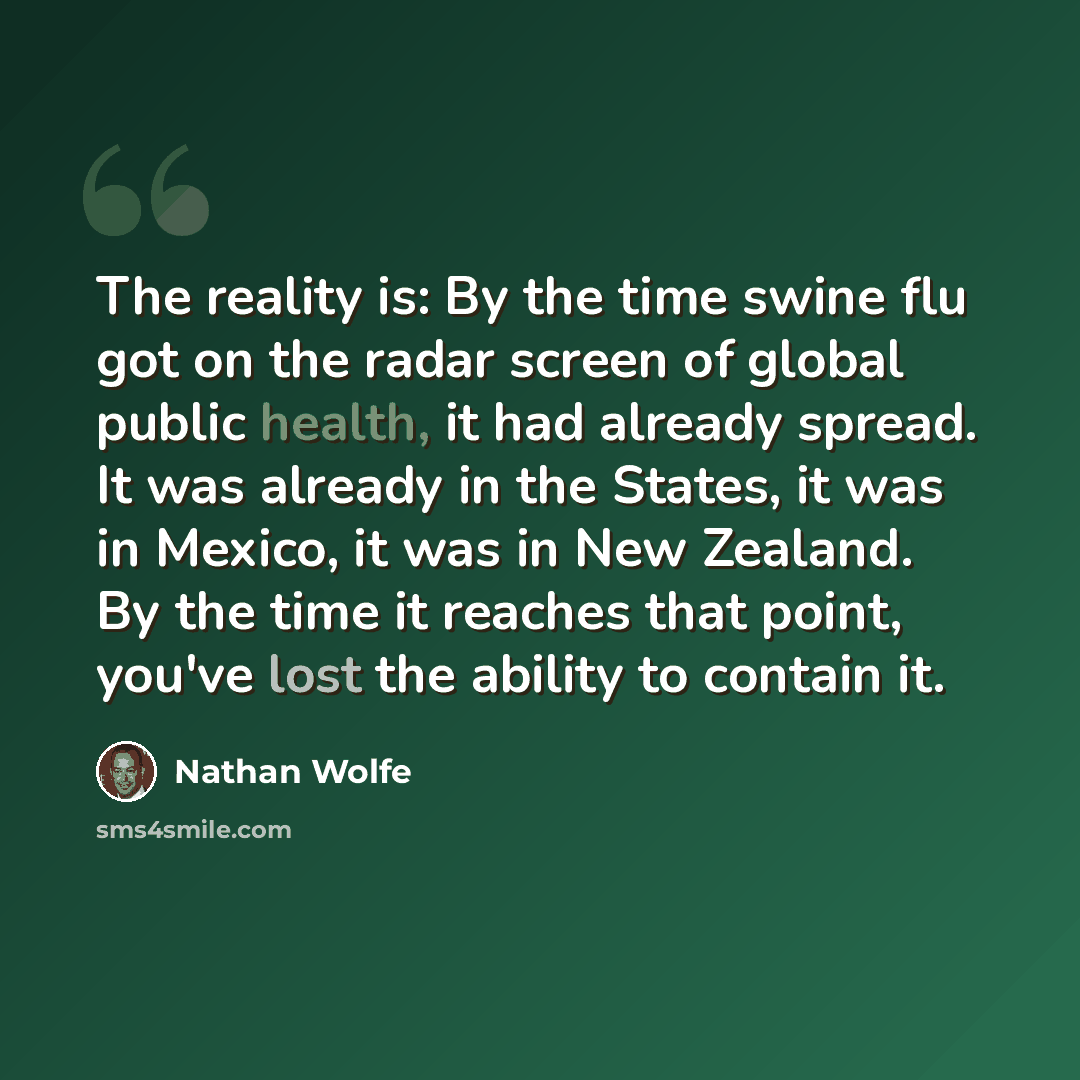 “The reality is: By the time swine flu got on the radar screen of global public health, it had already spread. It was already in the States, it was in Mexico, it was in New Zealand. By the time it reaches that point, you've lost the ability to contain it.” quote by Nathan Wolfe