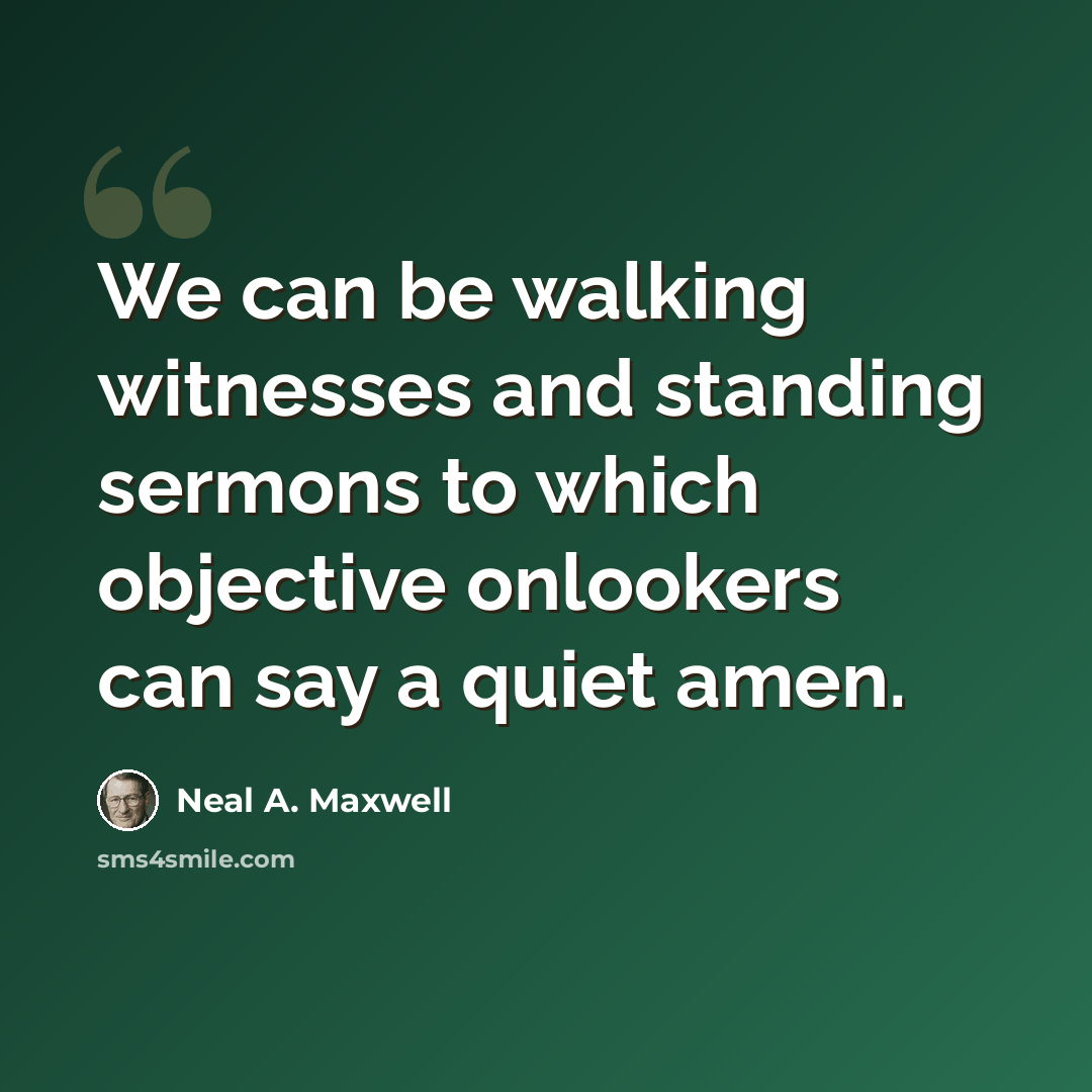 “We can be walking witnesses and standing sermons to which objective onlookers can say a quiet amen.” quote by Neal A. Maxwell