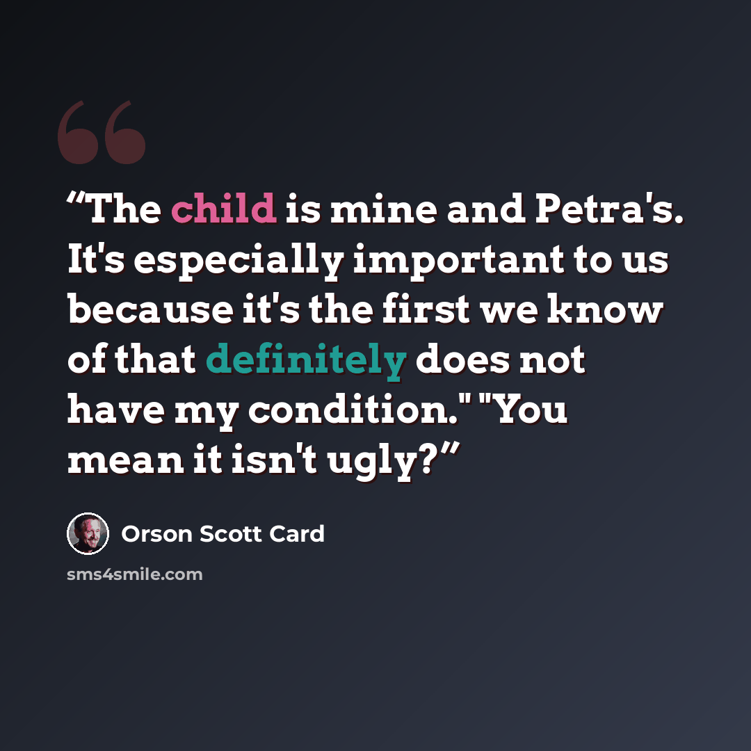 “The child is mine and Petra's. It's especially important to us because it's the first we know of that definitely does not have my condition." "You mean it isn't ugly?” quote by Orson Scott Card