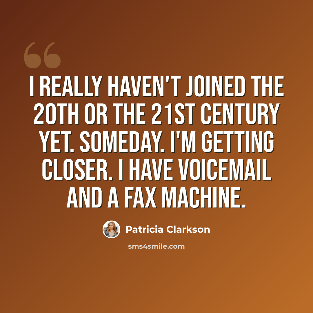 “I really haven't joined the 20th or the 21st century yet. Someday. I'm getting closer. I have voicemail and a fax machine.” quote by Patricia Clarkson