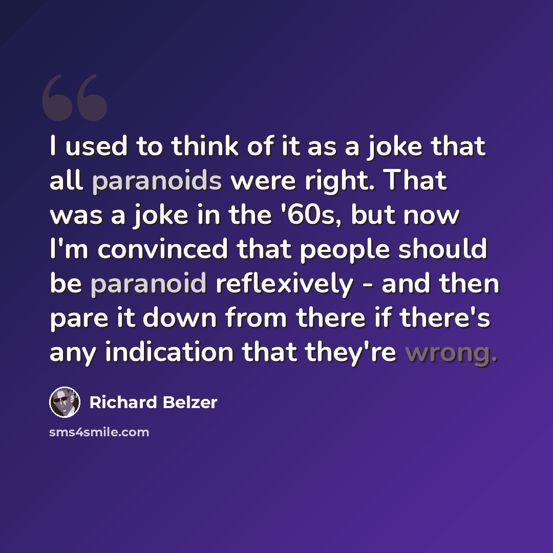 “I used to think of it as a joke that all paranoids were right. That was a joke in the '60s, but now I'm convinced that people should be paranoid reflexively - and then pare it down from there if there's any indication that they're wrong.” quote by Richard Belzer