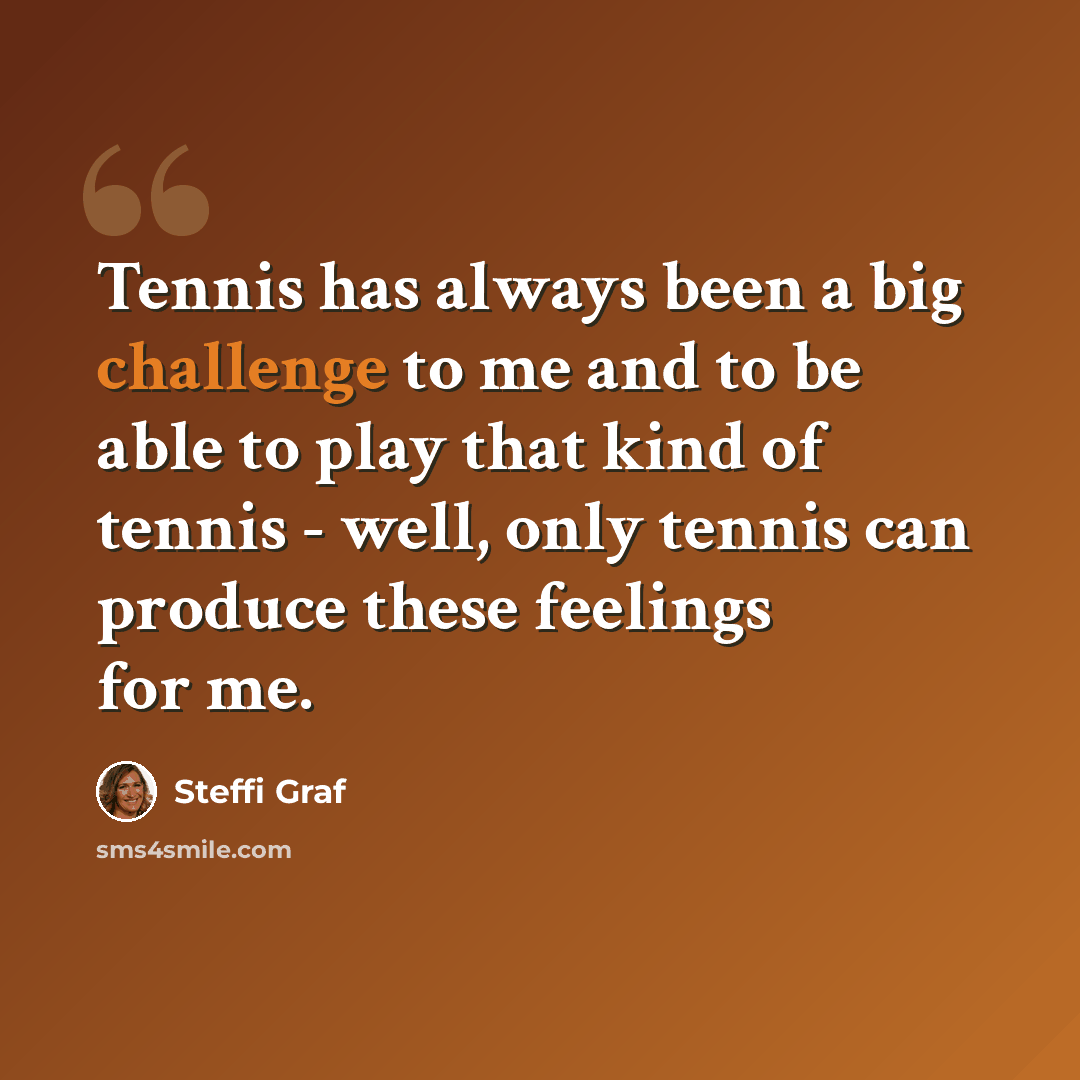 “Tennis has always been a big challenge to me and to be able to play that kind of tennis - well, only tennis can produce these feelings for me.” quote by Steffi Graf