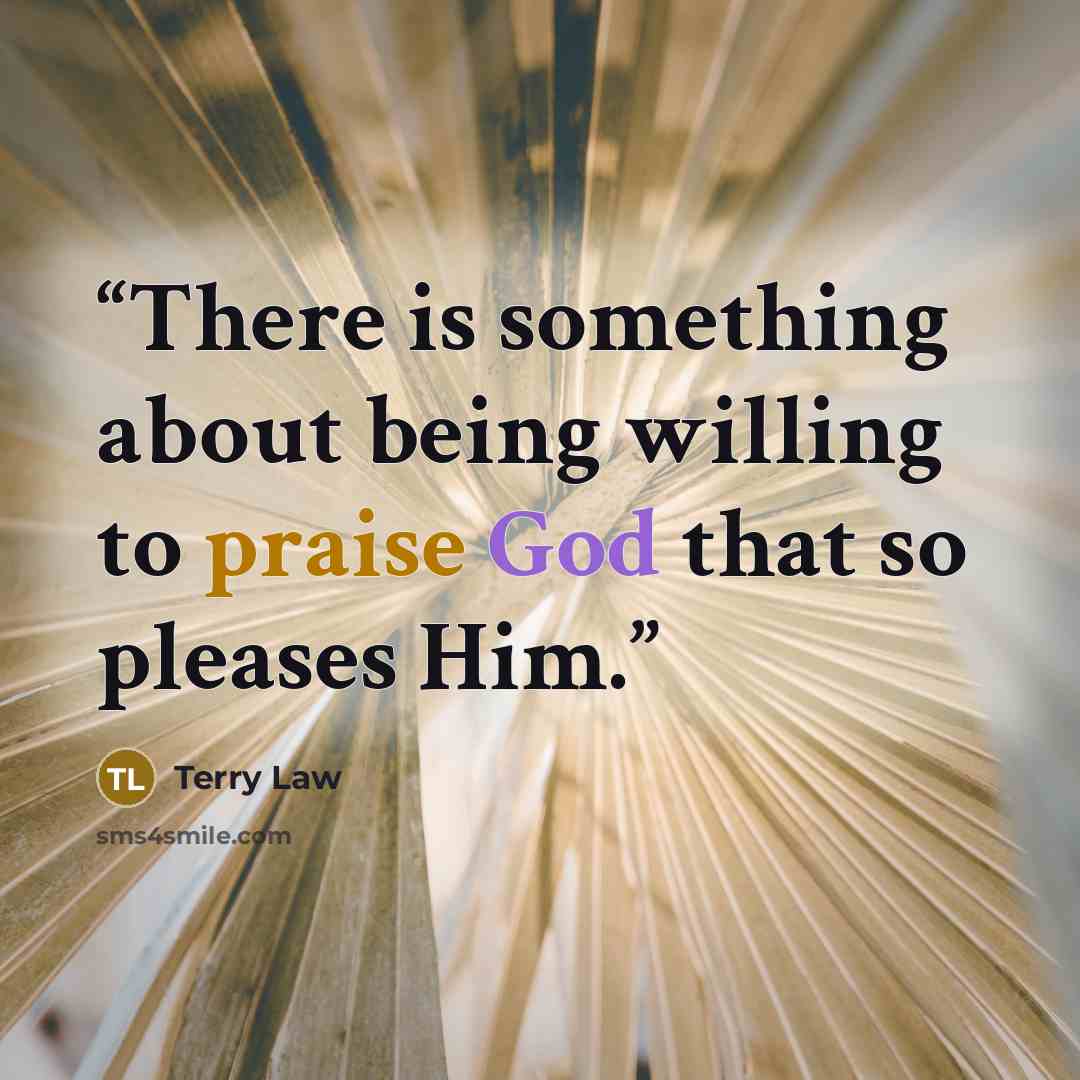 “There is something about being willing to praise God that so pleases Him.” quote by Terry Law