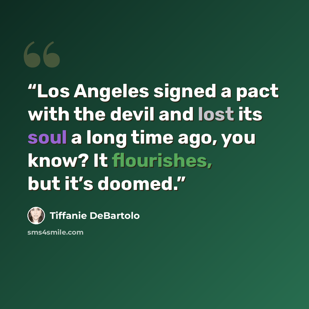 “Los Angeles signed a pact with the devil and lost its soul a long time ago, you know? It flourishes, but it’s doomed.” quote by Tiffanie DeBartolo
