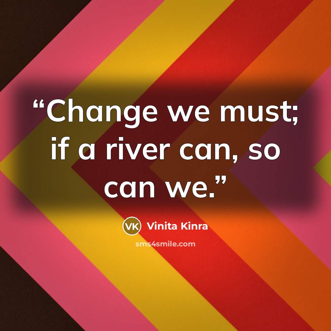 “Change we must; if a river can, so can we.” quote by Vinita Kinra