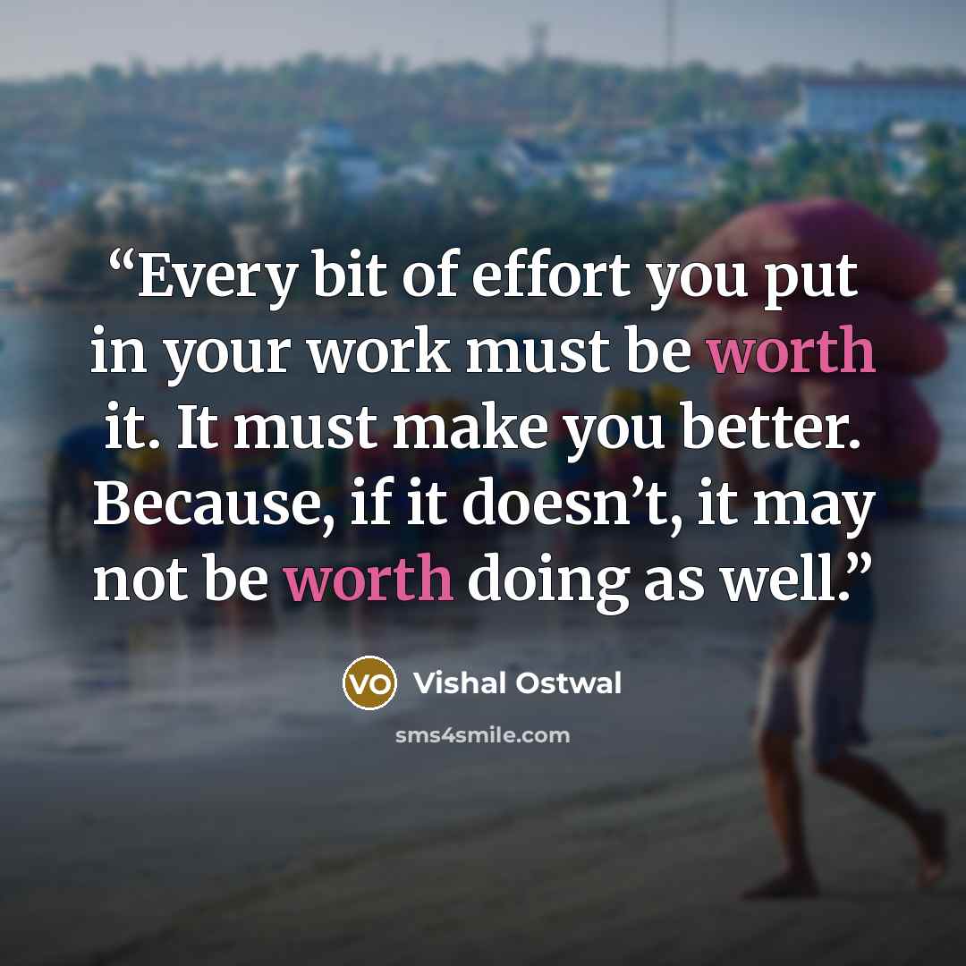 “Every bit of effort you put in your work must be worth it. It must make you better. Because, if it doesn’t, it may not be worth doing as well.” quote by Vishal Ostwal