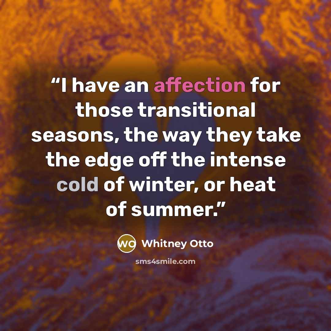 “I have an affection for those transitional seasons, the way they take the edge off the intense cold of winter, or heat of summer.” quote by Whitney Otto