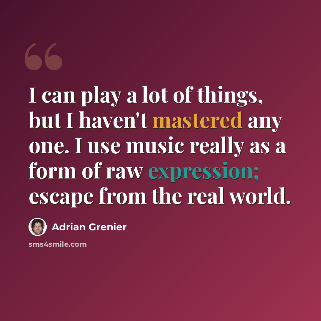 “I can play a lot of things, but I haven't mastered any one. I use music really as a form of raw expression; escape from the real world.” quote by Adrian Grenier