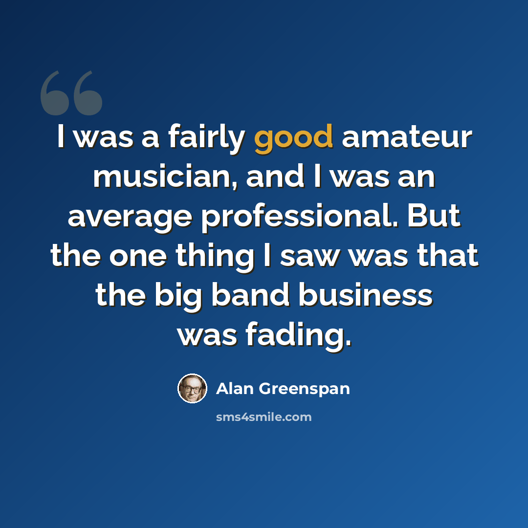 “I was a fairly good amateur musician, and I was an average professional. But the one thing I saw was that the big band business was fading.” quote by Alan Greenspan