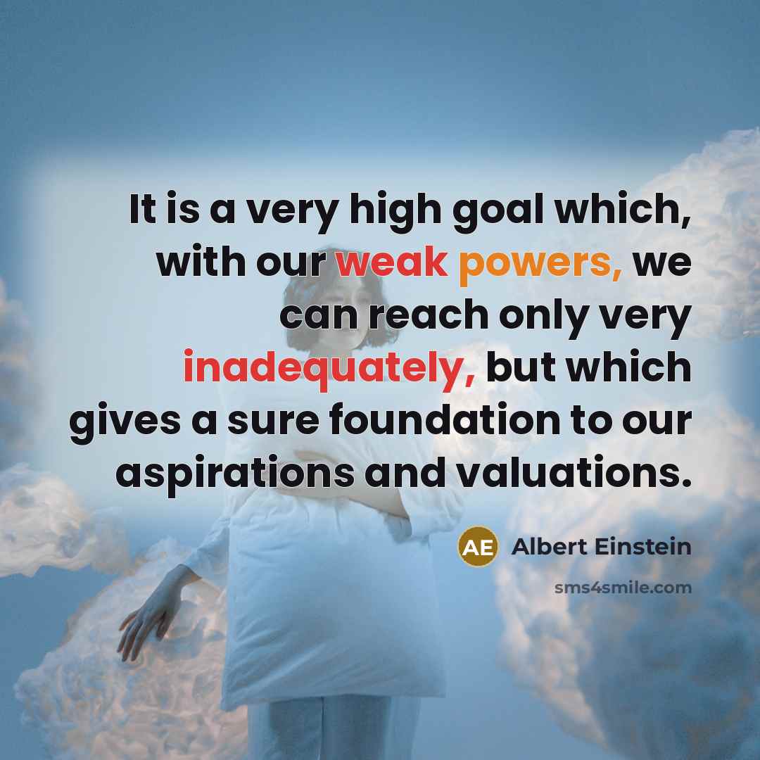 “It is a very high goal which, with our weak powers, we can reach only very inadequately, but which gives a sure foundation to our aspirations and valuations.” quote by Albert Einstein