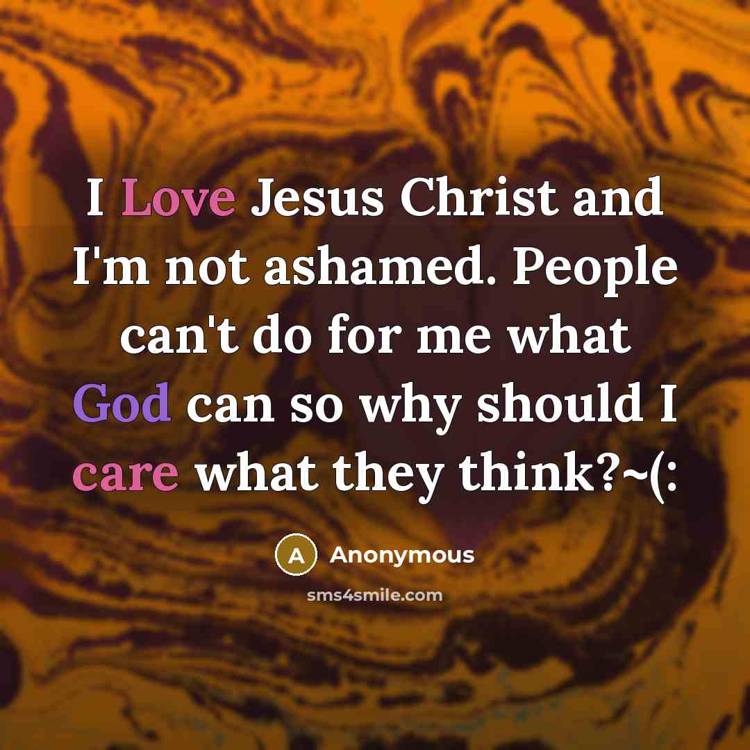 “I Love Jesus Christ and I'm not ashamed. People can't do for me what God can so why should I care what they think?~(:” quote by Anonymous